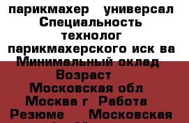  парикмахер-  универсал › Специальность ­ технолог парикмахерского иск-ва › Минимальный оклад ­ 50 › Возраст ­ 33 - Московская обл., Москва г. Работа » Резюме   . Московская обл.,Москва г.